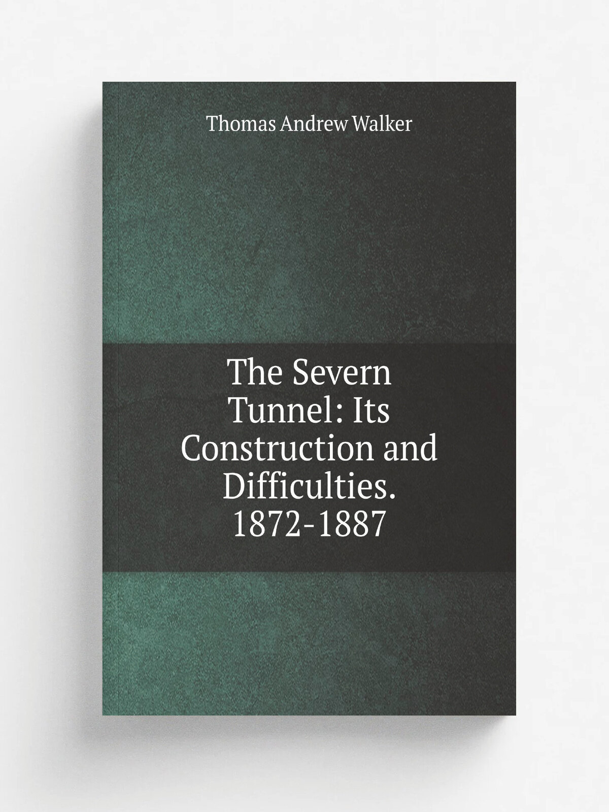 The Severn Tunnel: Its Construction and Difficulties. 1872-1887