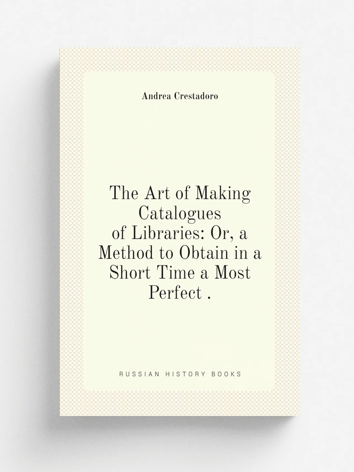 The Art of Making Catalogues of Libraries: Or, a Method to Obtain in a Short Time a Most Perfect . | Andrea Crestadoro | 1856 | Literary, Scientific …