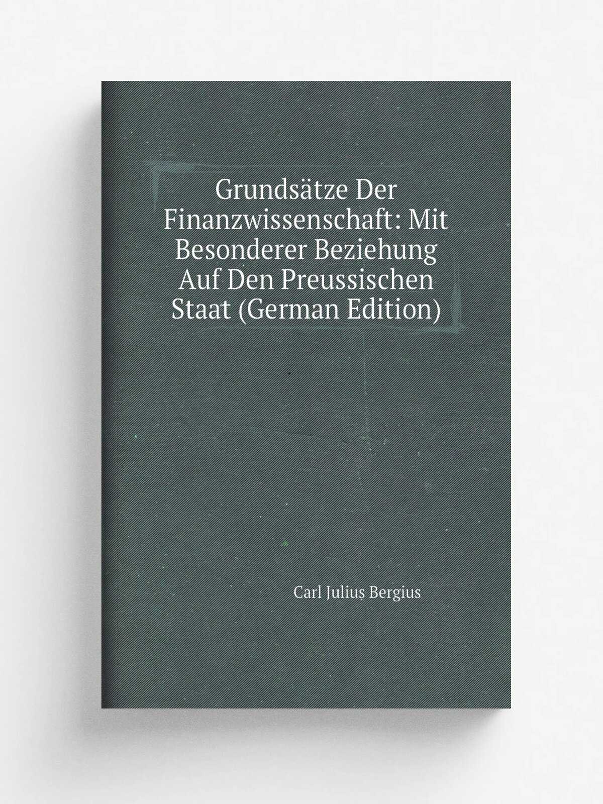 Grunds.tze Der Finanzwissenschaft: Mit Besonderer Beziehung Auf Den Preussischen Staat (German Edition) | Carl Julius Bergius | Репринт