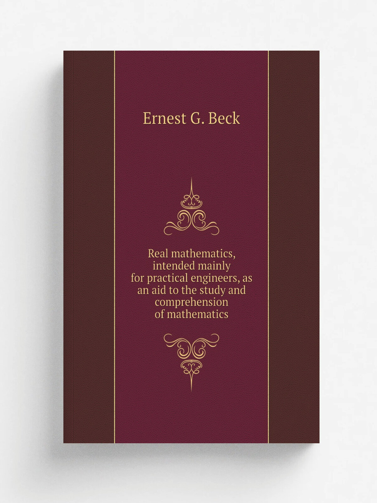 Real mathematics, intended mainly for practical engineers, as an aid to the study and comprehension of mathematics | Ernest G. Beck | Репринт
