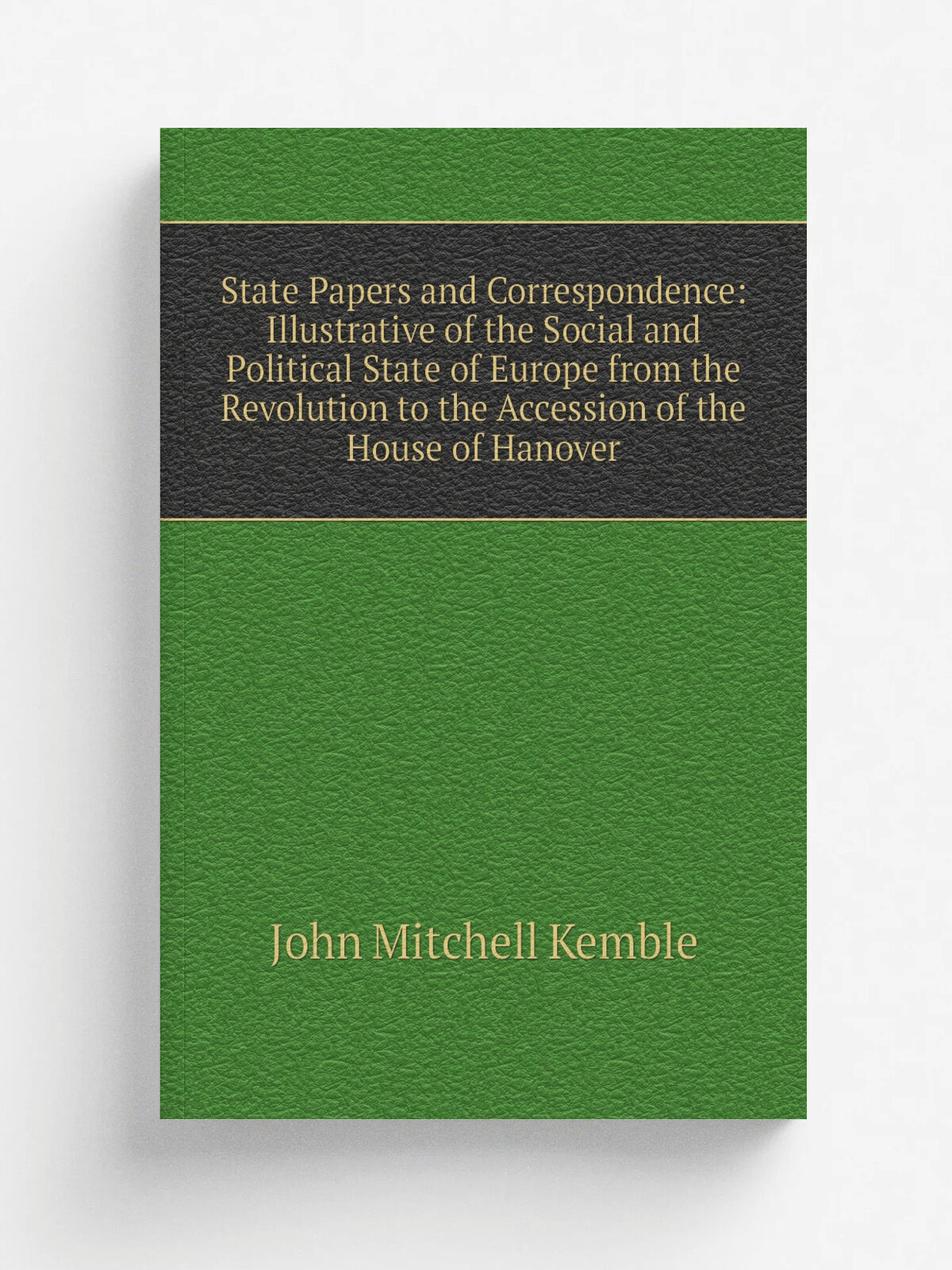 State Papers and Correspondence: Illustrative of the Social and Political State of Europe from the Revolution to the Accession of the House of Hanove…