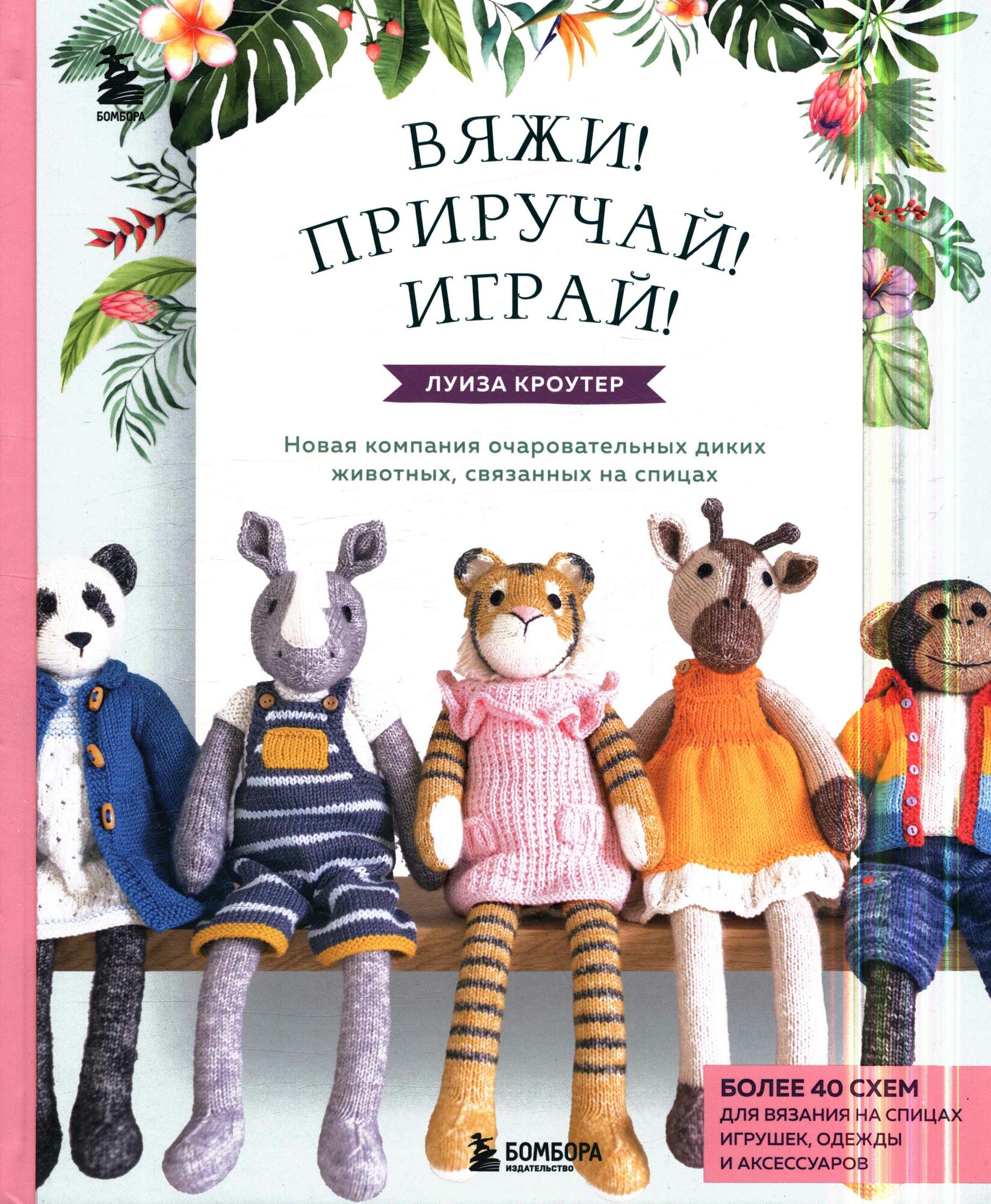 Вяжи! Приручай! Играй! Новая компания очаровательных диких животных, связанных на спицах. Более 40 с