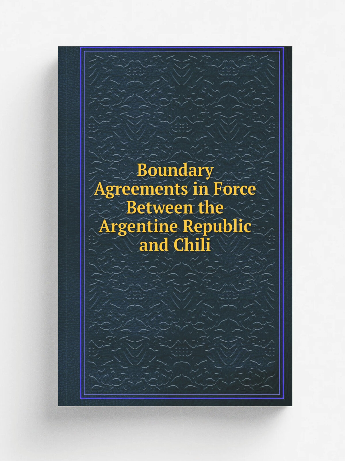 Boundary Agreements in Force Between the Argentine Republic and Chili | Репринт