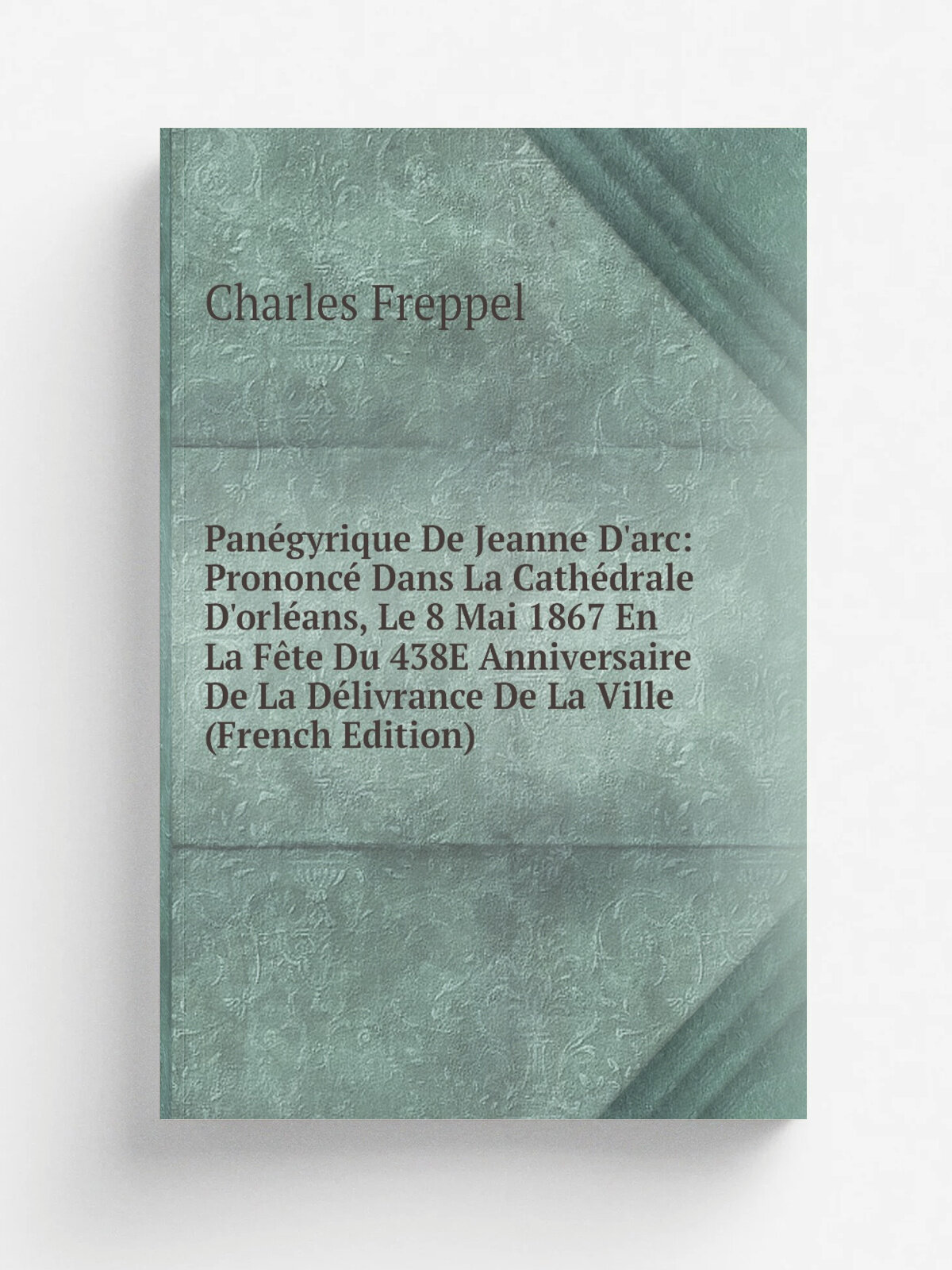 Pan.gyrique De Jeanne D'arc: Prononc. Dans La Cath.drale D'orl. ans, Le 8 Mai 1867 En La F.te Du 438E Anniversaire De La D.livrance De La Ville (Frenc…