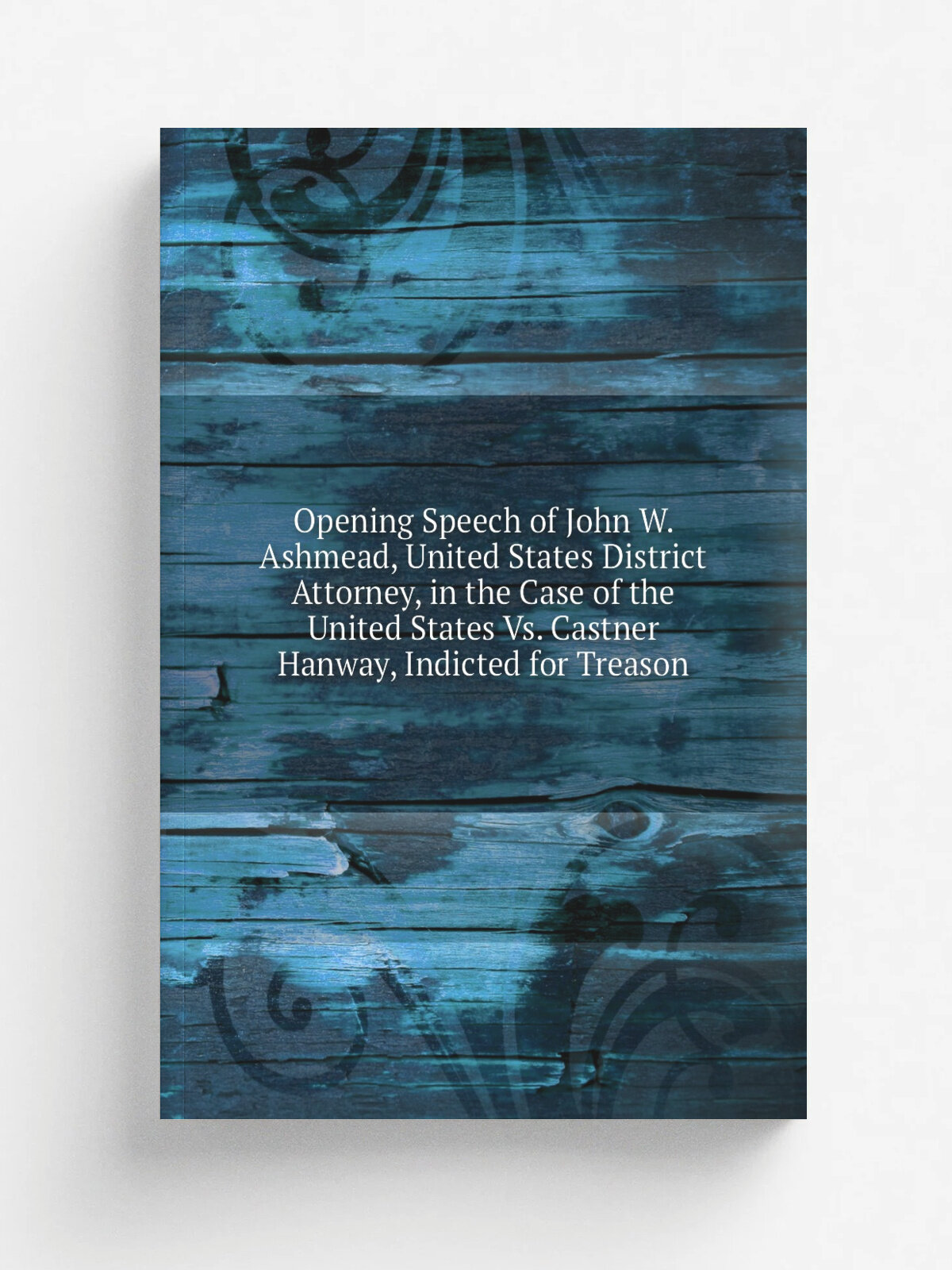 Opening Speech of John W. Ashmead, United States District Attorney, in the Case of the United States Vs. Castner Hanway, Indicted for Treason | Не ук…