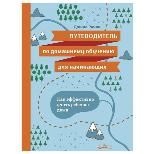 Путеводитель по домашнему обучению для начинающих. Как эффективно учить ребенка дома. Джина Райли (Ресурс)