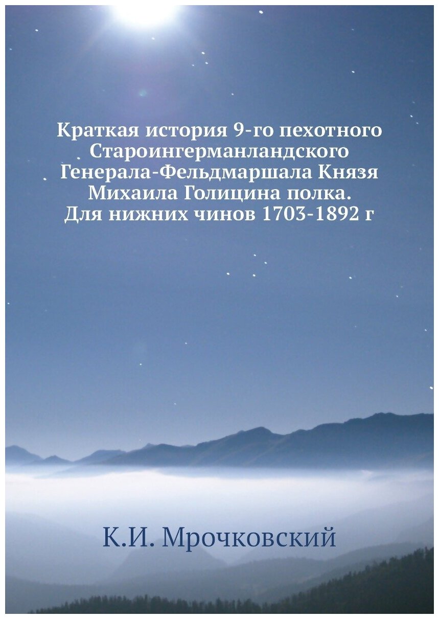 Краткая история 9-го пехотного Староингерманландского Генерала-Фельдмаршала Князя Михаила Голицина полка. Для нижних чинов 1703-1892 г