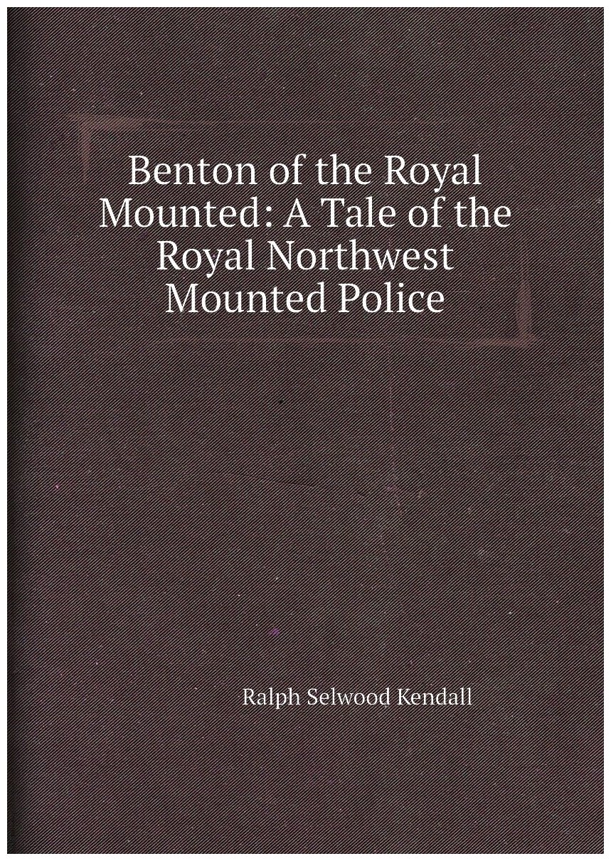 Benton of the Royal Mounted: A Tale of the Royal Northwest Mounted Police