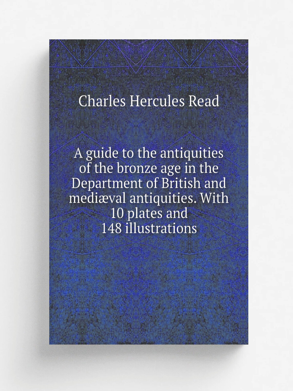 A guide to the antiquities of the bronze age in the Department of British and medi.val antiquities. With 10 plates and 148 illustrations | Charles He…