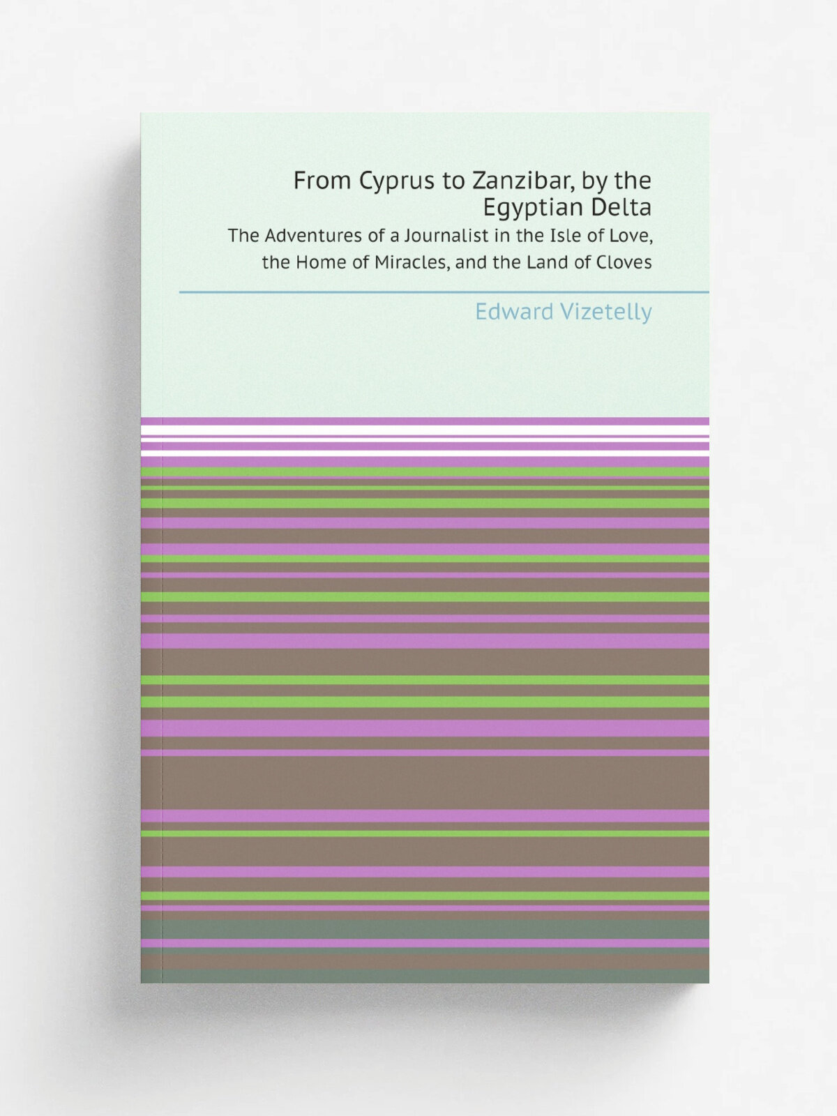 From Cyprus to Zanzibar, by the Egyptian Delta. The Adventures of a Journalist in the Isle of Love, the Home of Miracles, and the Land of Cloves