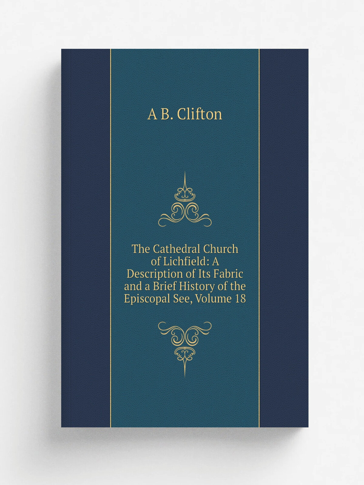 The Cathedral Church of Lichfield: A Description of Its Fabric and a Brief History of the Episcopal See, Volume 18 | A B. Clifton | Репринт