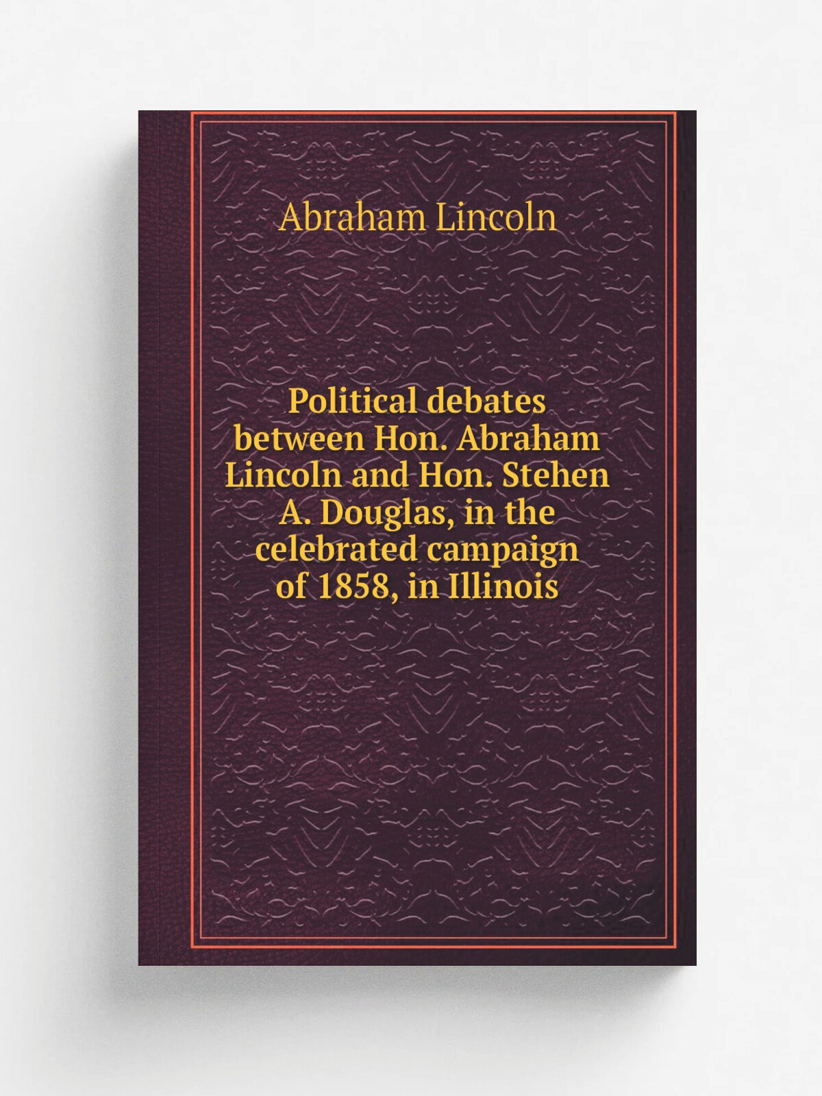 Political debates between Hon. Abraham Lincoln and Hon. Stehen A. Douglas, in the celebrated campaign of 1858, in Illinois | Abraham Lincoln | 1860 |…