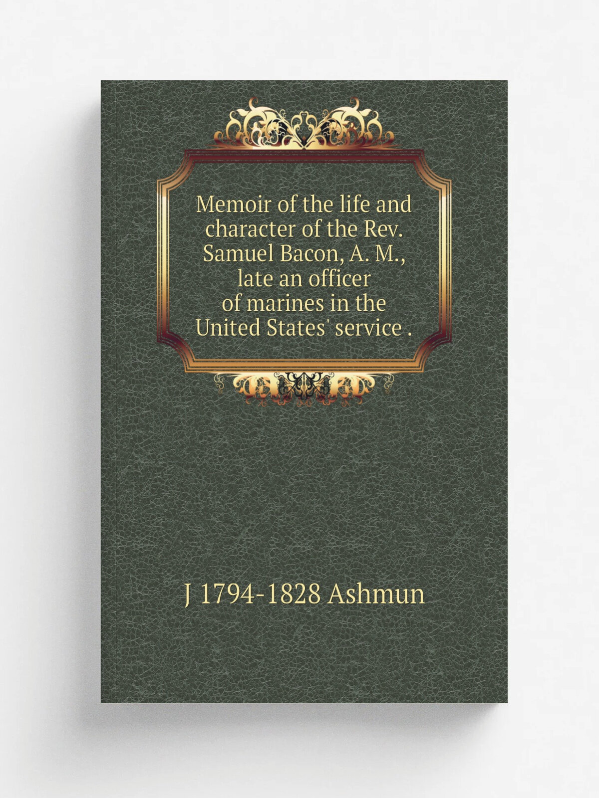 Memoir of the life and character of the Rev. Samuel Bacon, A. M, late an officer of marines in the United States' service . | J 1794-1828 Ashmun | Р…