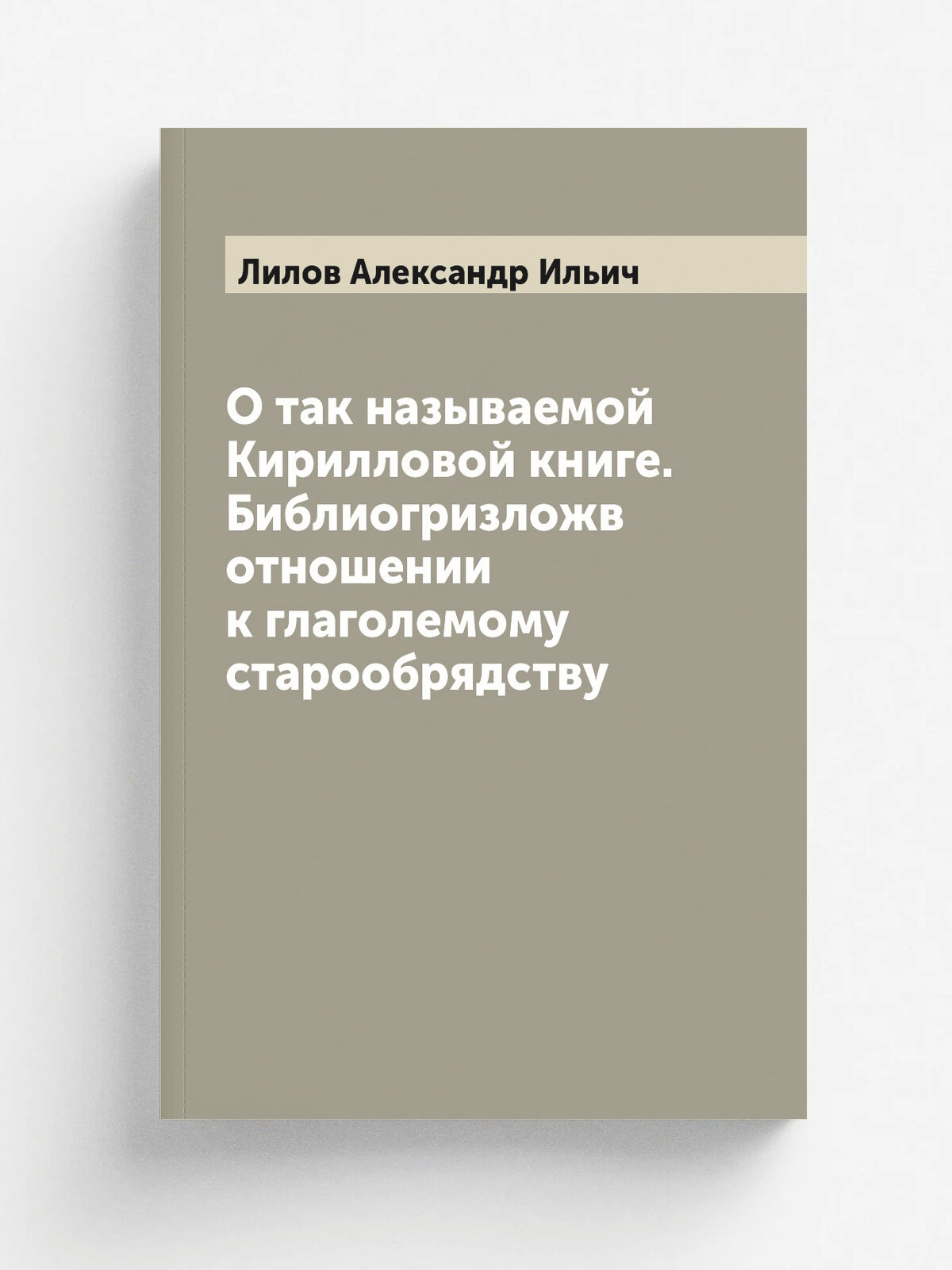 О так называемой Кирилловой книге. Библиогризложв отношении к глаголемому старообрядству | Лилов Александр Ильич | 1858 | Казань. И. Дубровин | Репри…