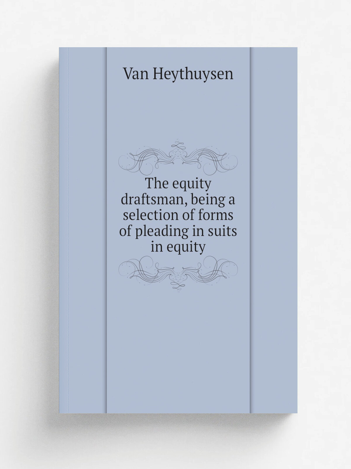 The equity draftsman, being a selection of forms of pleading in suits in equity | Van Heythuysen | 1828 | London : S. Brooke, Law Printing Office | Р…