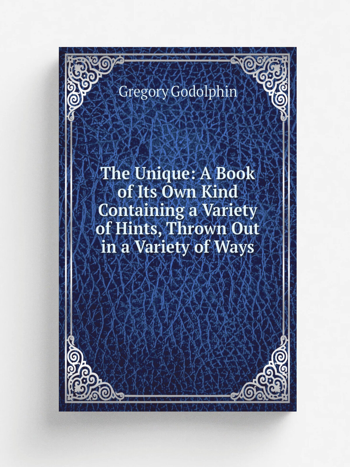 The Unique: A Book of Its Own Kind Containing a Variety of Hints, Thrown Out in a Variety of Ways | Gregory Godolphin | Репринт