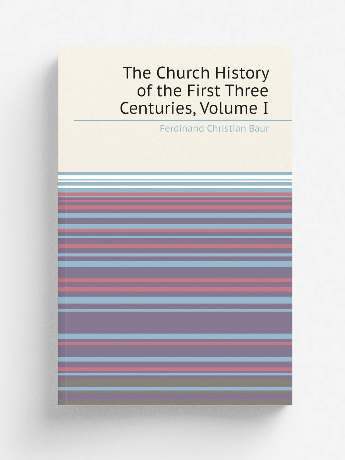The Church History of the First Three Centuries, Volume I | Ferdinand Christian Baur | Репринт
