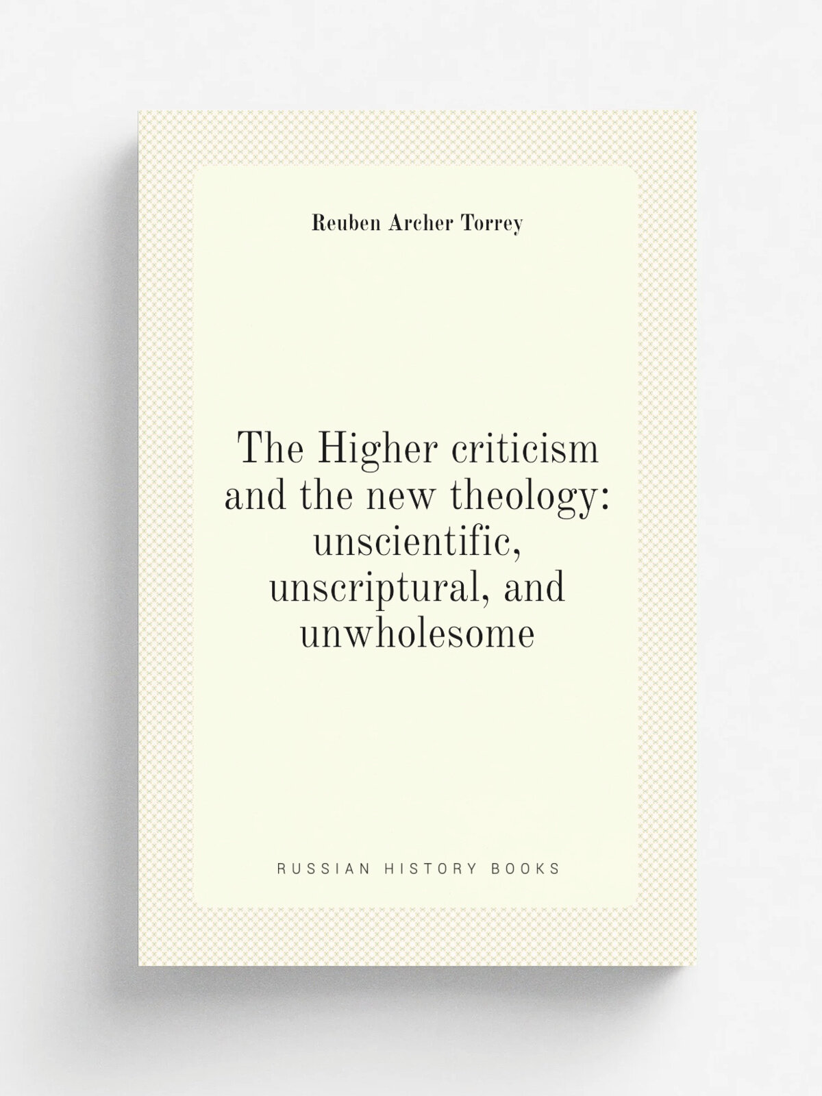 The Higher criticism and the new theology: unscientific, unscriptural, and unwholesome