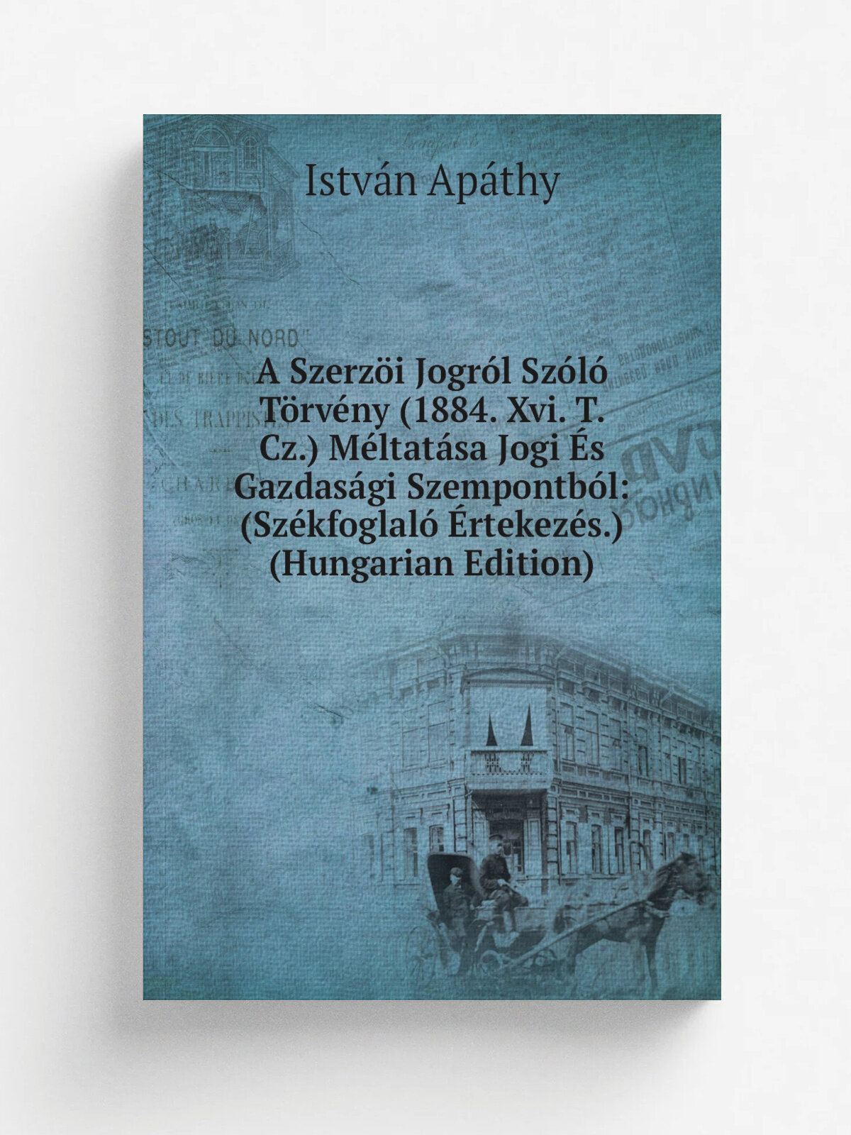 A Szerz.i Jogr.l Sz.l. T.rv.ny (1884. Xvi. T. Cz.) M.ltat.sa Jogi . s Gazdas.gi Szempontb.l: (Sz.kfoglal. .rtekez.s.) (Hungarian Edition) | Istv.n Ap…