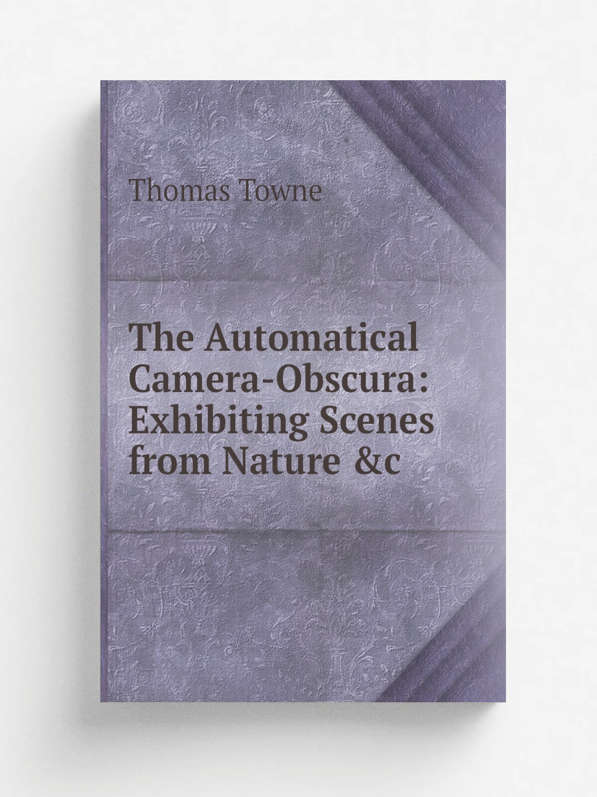 The Automatical Camera-Obscura: Exhibiting Scenes from Nature &c