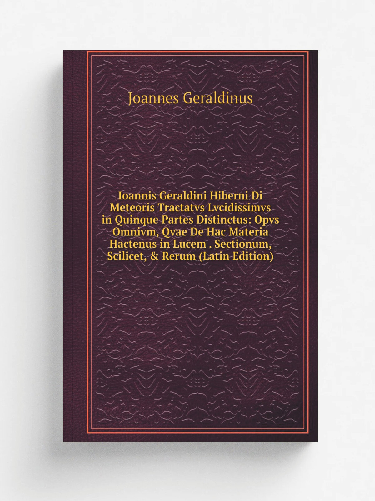 Ioannis Geraldini Hiberni Di Meteoris Tractatvs Lvcidissimvs in Quinque Partes Distinctus: Opvs Omnivm, Qvae De Hac Materia Hactenus in Lucem . Secti…