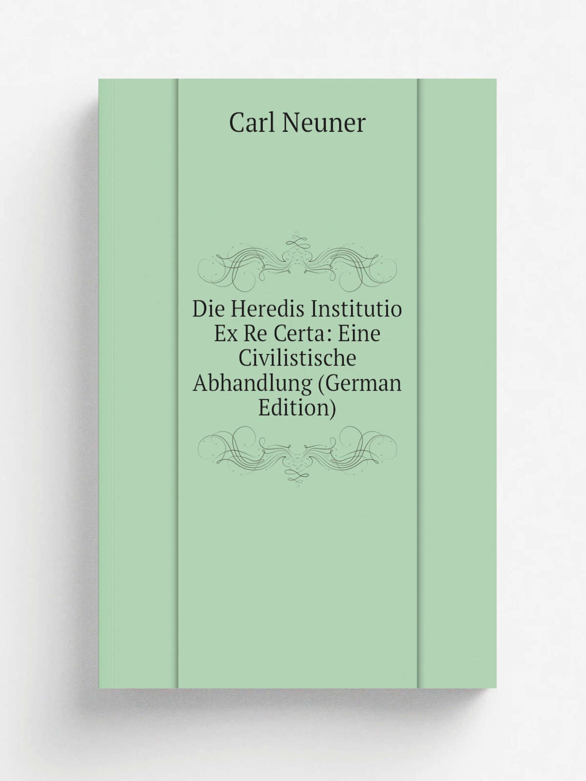 Die Heredis Institutio Ex Re Certa: Eine Civilistische Abhandlung (German Edition) | Carl Neuner | Репринт