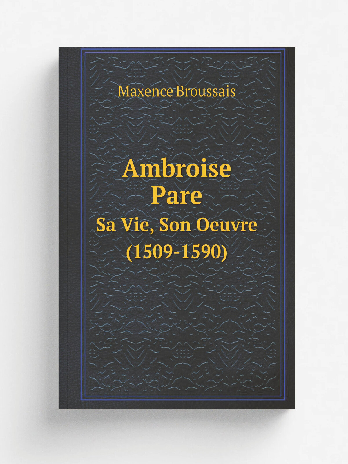 Ambroise Pare. Sa Vie, Son Oeuvre (1509-1590)