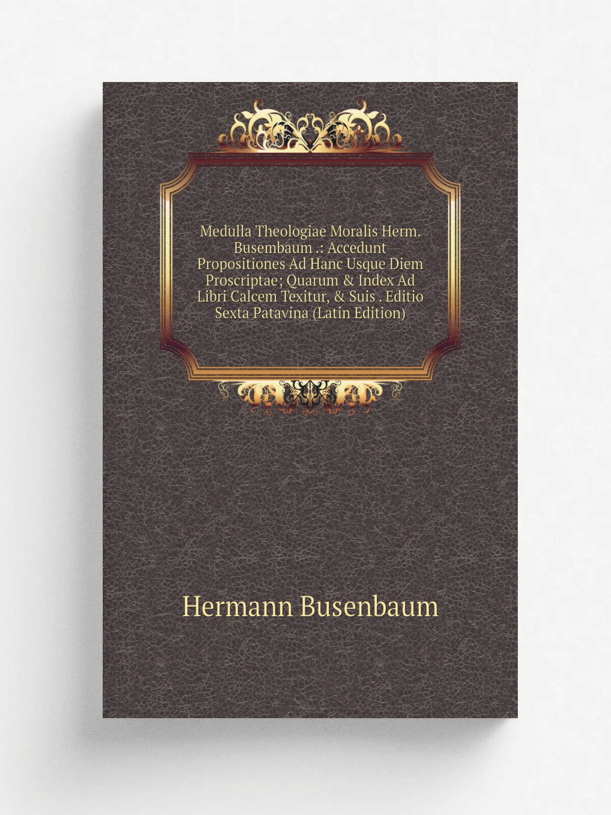Medulla Theologiae Moralis Herm. Busembaum : Accedunt Propositiones Ad Hanc Usque Diem Proscriptae; Quarum & Index Ad Libri Calcem Texitur, & Suis …