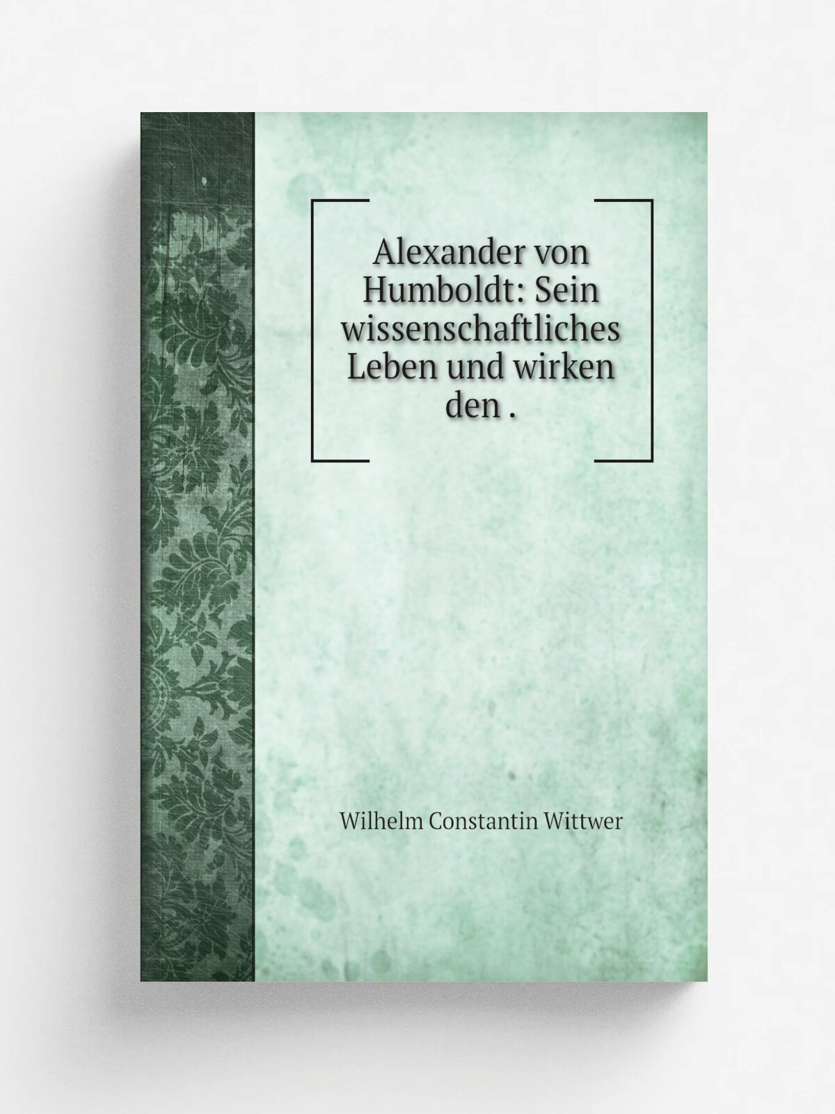 Alexander von Humboldt: Sein wissenschaftliches Leben und wirken den . | Wilhelm Constantin Wittwer | 1861 | T.D. Weigel | Репринт