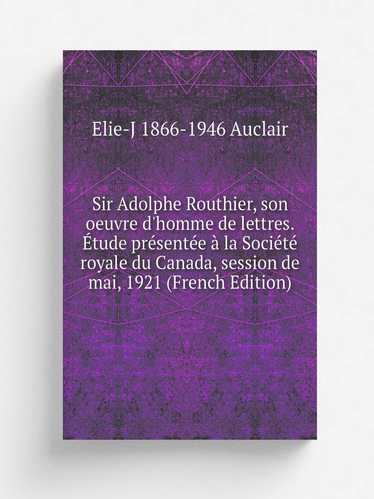 Sir Adolphe Routhier, son oeuvre d'homme de lettres. . tude pr.sent.e . la Soci.t. royale du Canada, session de mai, 1921 (French Edition) | Elie-J 18…