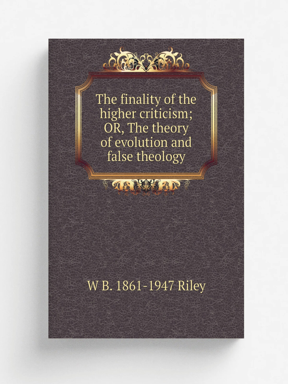 The finality of the higher criticism; OR, The theory of evolution and false theology