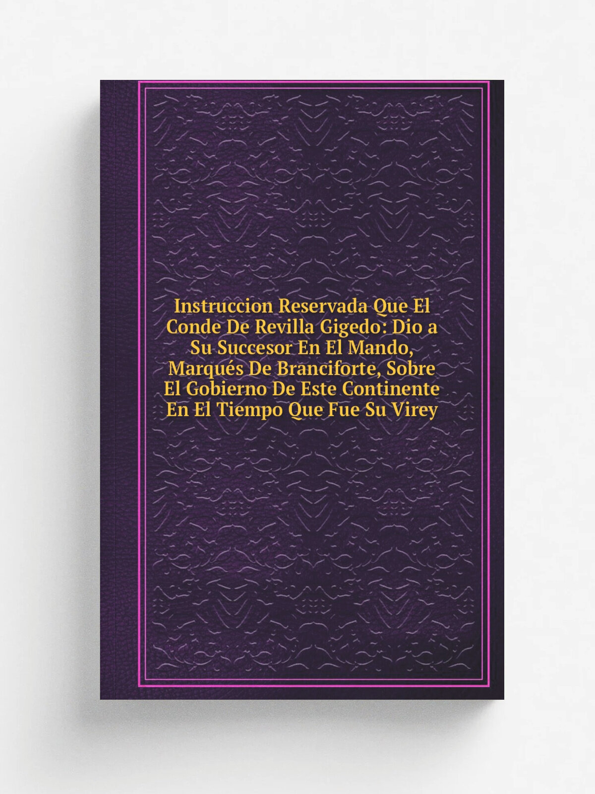 Instruccion Reservada Que El Conde De Revilla Gigedo: Dio a Su Succesor En El Mando, Marqu.s De Branciforte, Sobre El Gobierno De Este Continente En …