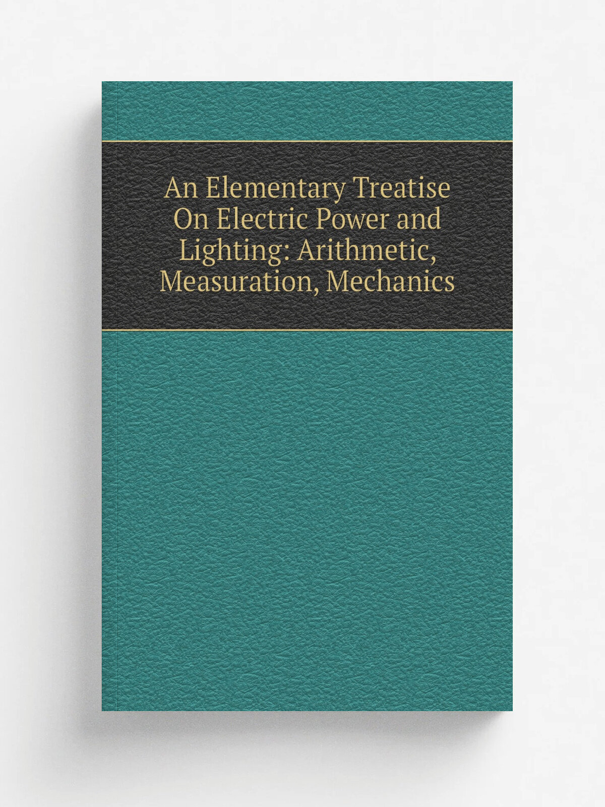 An Elementary Treatise On Electric Power and Lighting: Arithmetic, Measuration, Mechanics