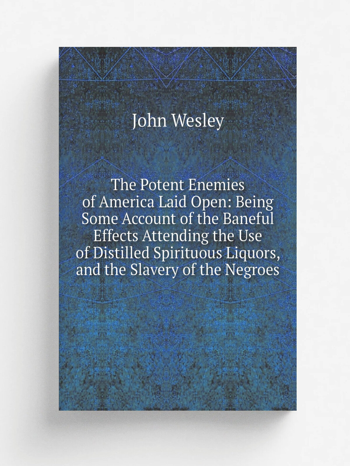 The Potent Enemies of America Laid Open: Being Some Account of the Baneful Effects Attending the Use of Distilled Spirituous Liquors, and the Slavery…