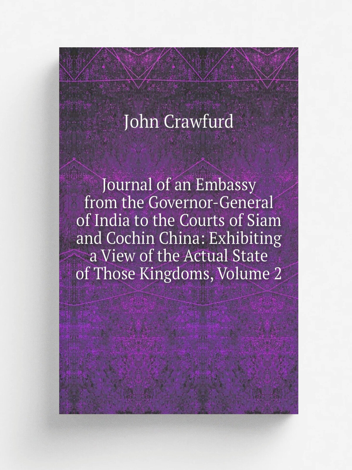 Journal of an Embassy from the Governor-General of India to the Courts of Siam and Cochin China: Exhibiting a View of the Actual State of Those Kingd…