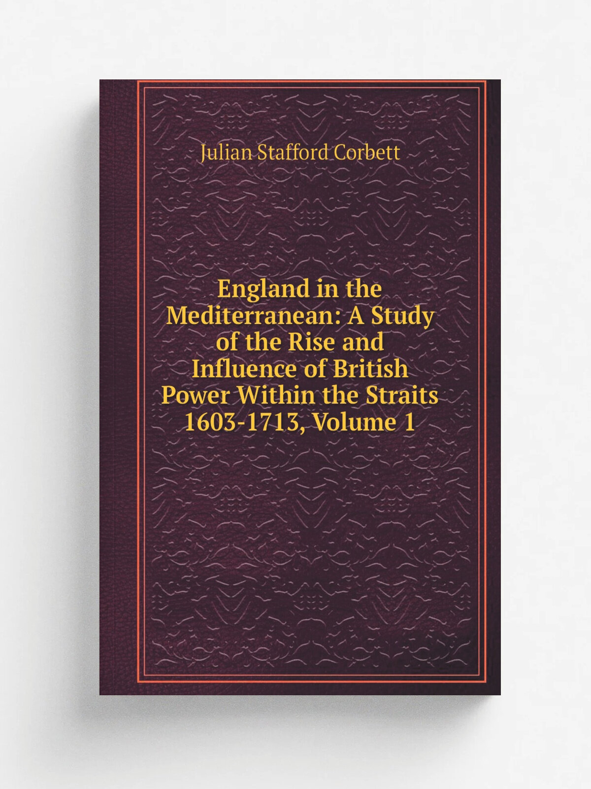 England in the Mediterranean: A Study of the Rise and Influence of British Power Within the Straits 1603-1713, Volume 1