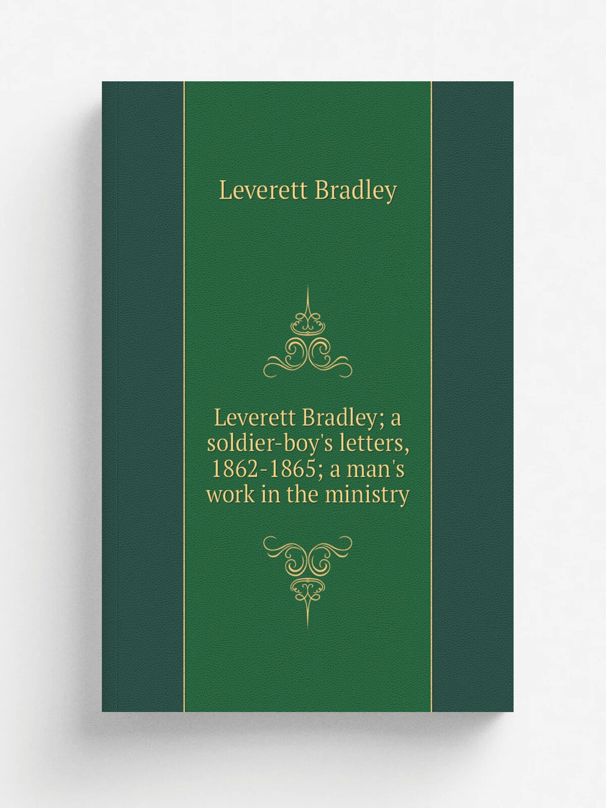 Leverett Bradley; a soldier-boy's letters, 1862-1865; a man's work in the ministry | Leverett Bradley | Репринт