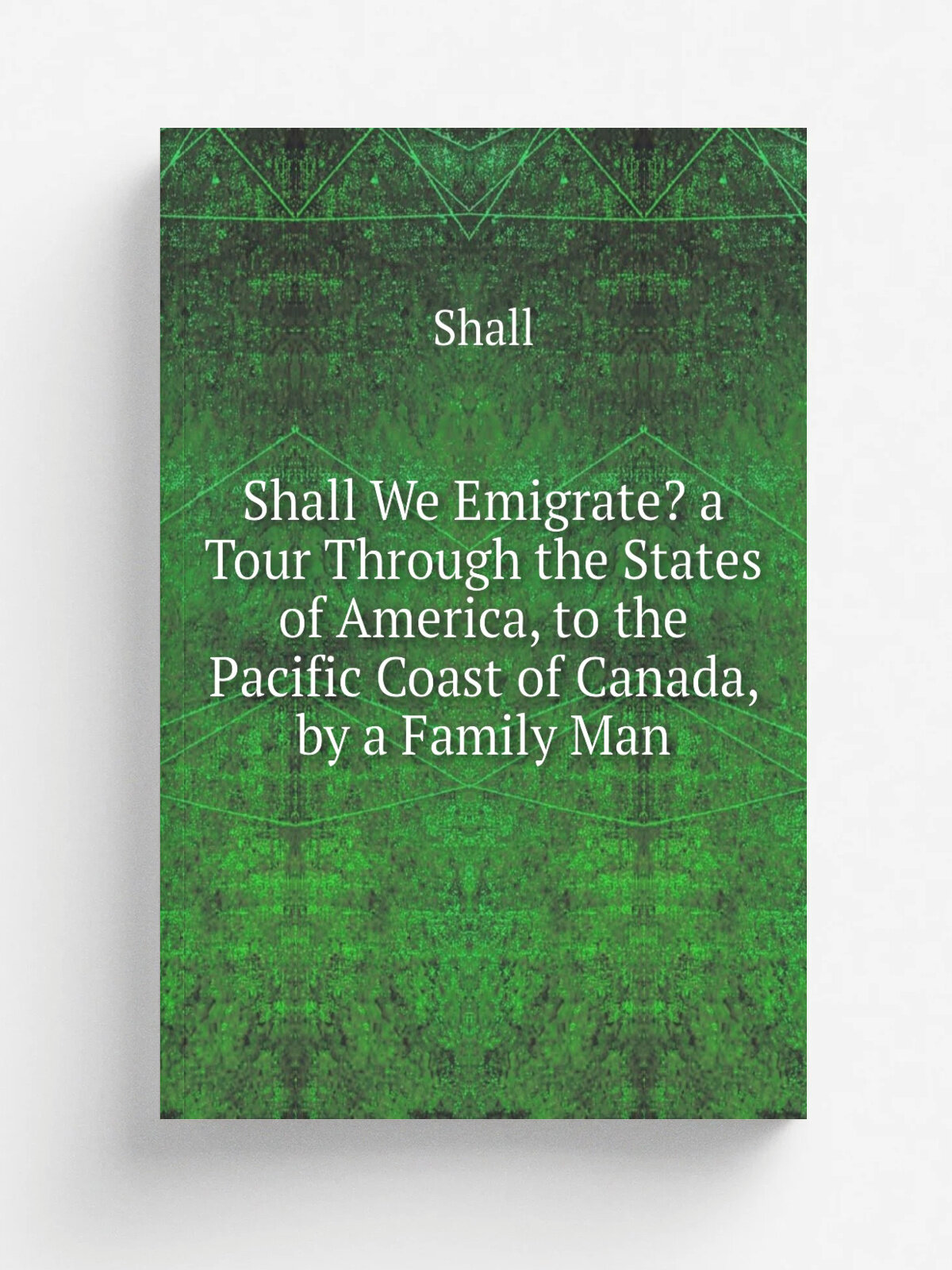 Shall We Emigrate? a Tour Through the States of America, to the Pacific Coast of Canada, by a Family Man