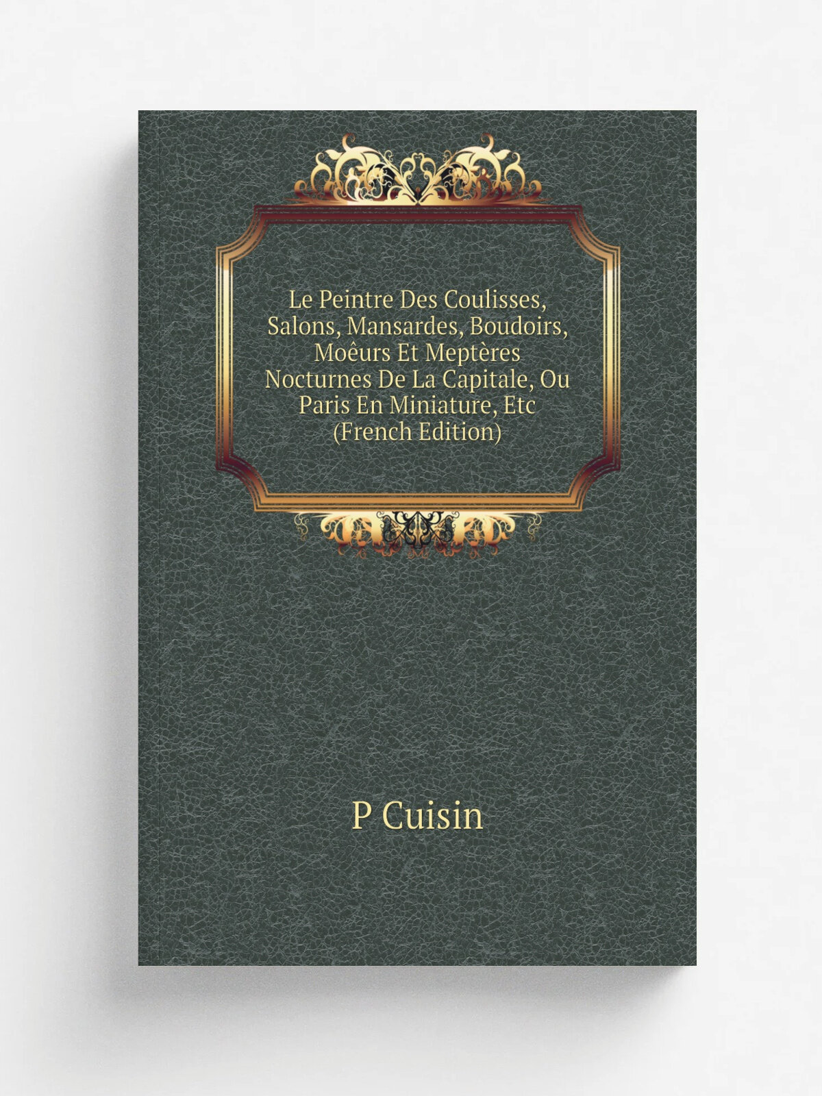 Le Peintre Des Coulisses, Salons, Mansardes, Boudoirs, Mo.urs Et Mept.res Nocturnes De La Capitale, Ou Paris En Miniature, Etc (French Edition) | P C…