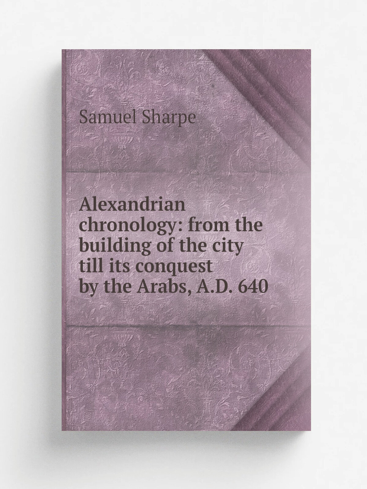 Alexandrian chronology: from the building of the city till its conquest by the Arabs, A.D. 640 | Samuel Sharpe | Репринт