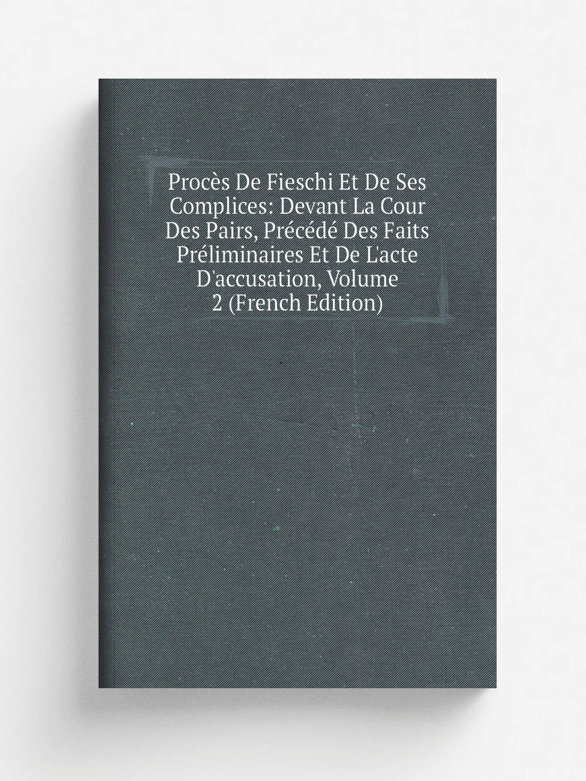 Proc.s De Fieschi Et De Ses Complices: Devant La Cour Des Pairs, Pr.c.d. Des Faits Pr.liminaires Et De L'acte D'accusation, Volume 2 (French Edition)…
