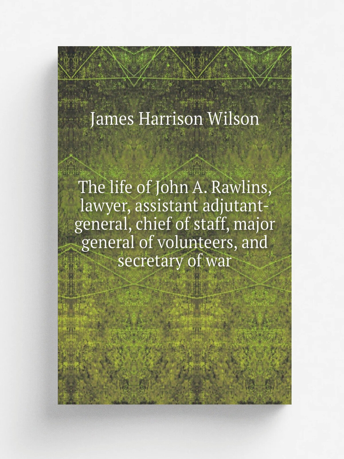 The life of John A. Rawlins, lawyer, assistant adjutant-general, chief of staff, major general of volunteers, and secretary of war | James Harrison W…