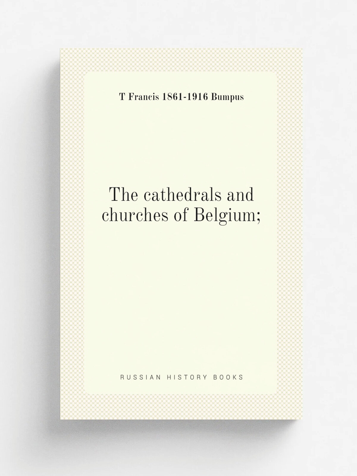 The cathedrals and churches of Belgium; | T Francis 1861-1916 Bumpus | Репринт