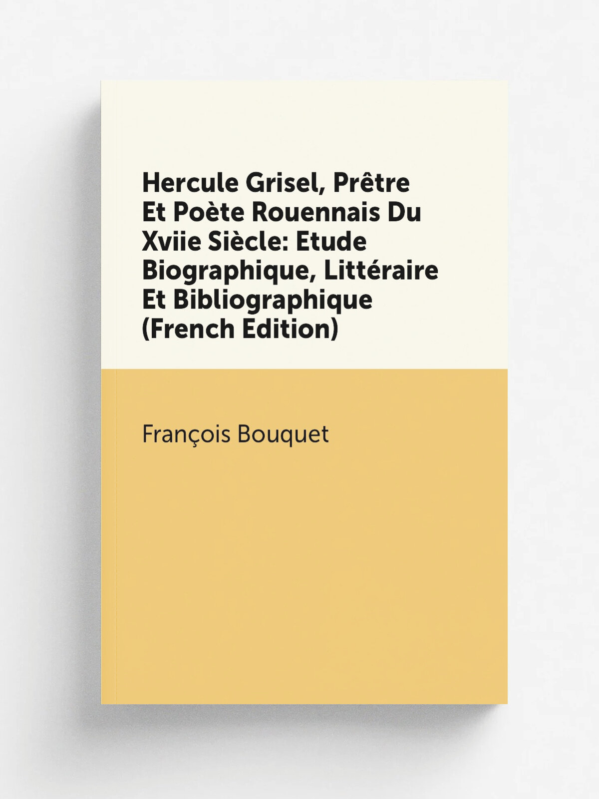 Hercule Grisel, Pr.tre Et Po.te Rouennais Du Xviie Si.cle: Etude Biographique, Litt.raire Et Bibliographique (French Edition) | Fran.ois Bouquet | Ре…