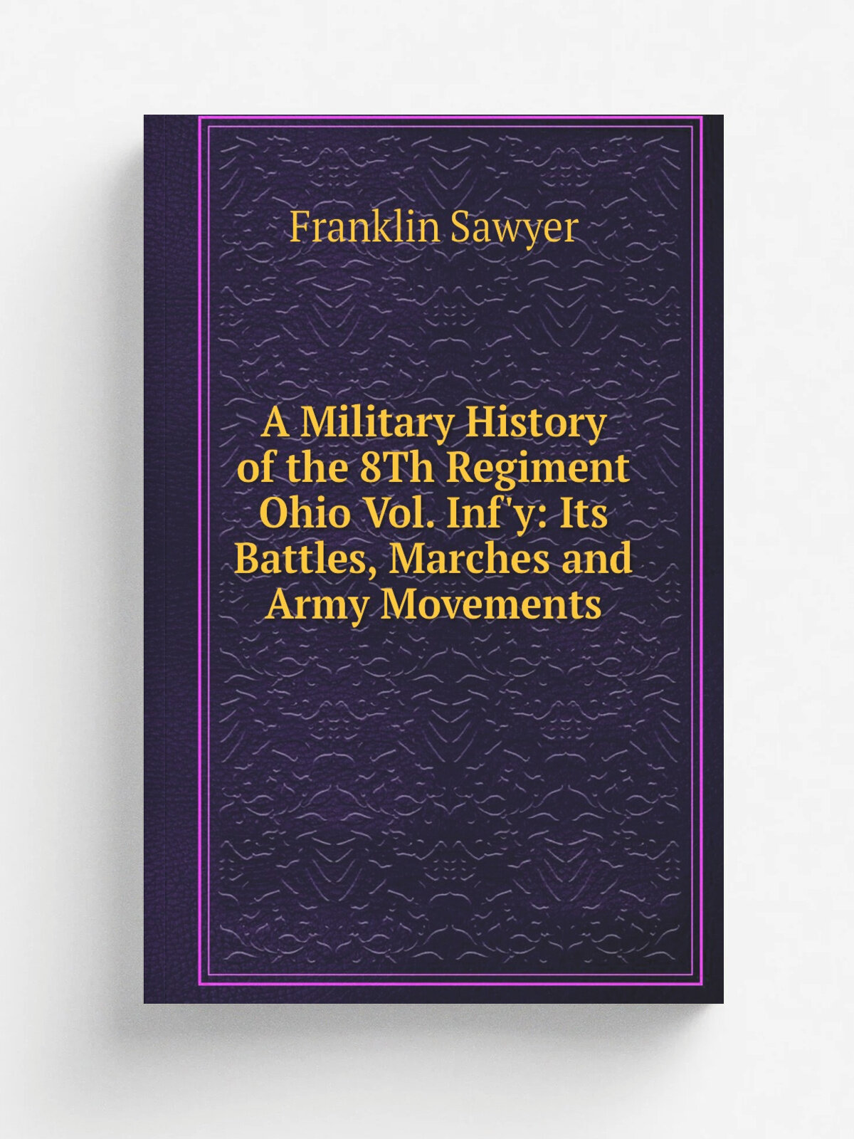 A Military History of the 8Th Regiment Ohio Vol. Inf'y: Its Battles, Marches and Army Movements