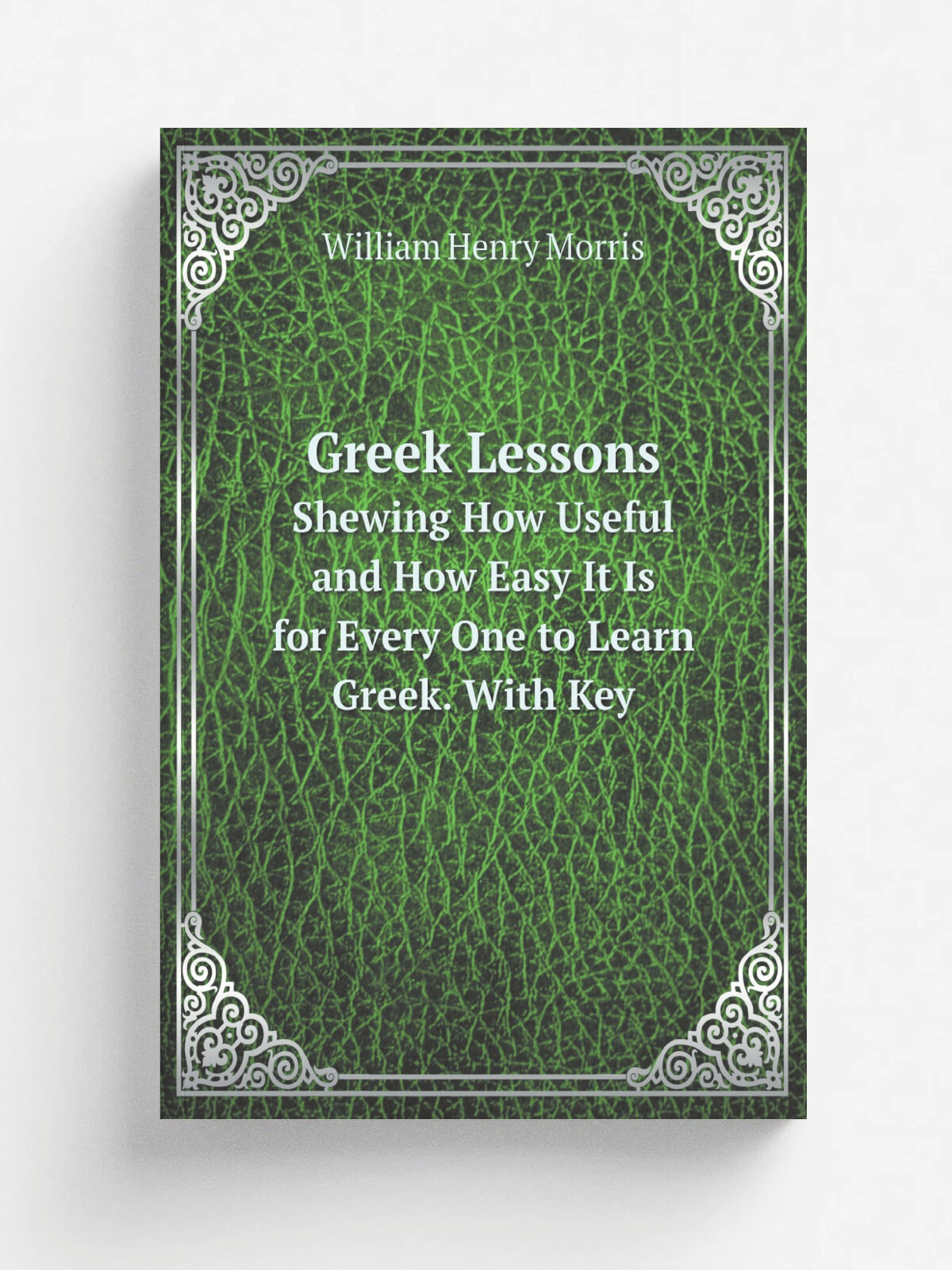 Greek Lessons. Shewing How Useful and How Easy It Is for Every One to Learn Greek. With Key