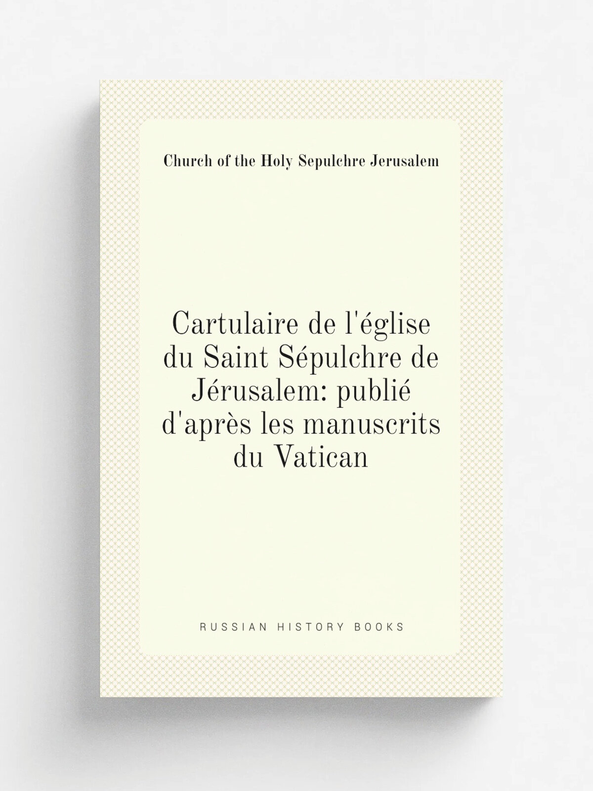 Cartulaire de l'. glise du Saint S.pulchre de J.rusalem: publi. d'apr. s les manuscrits du Vatican | Church of the Holy Sepulchre Jerusalem | 1849 | Im…