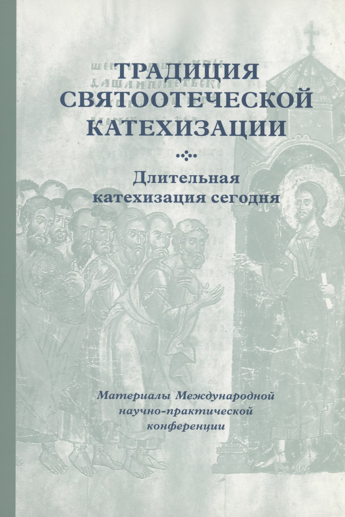 Традиция святоотеческой катехизации : Длительная катехизация сегодня : Материалы Международной научно-практической конференции (Москва - Московская область, 11-13 мая 2015 г.)