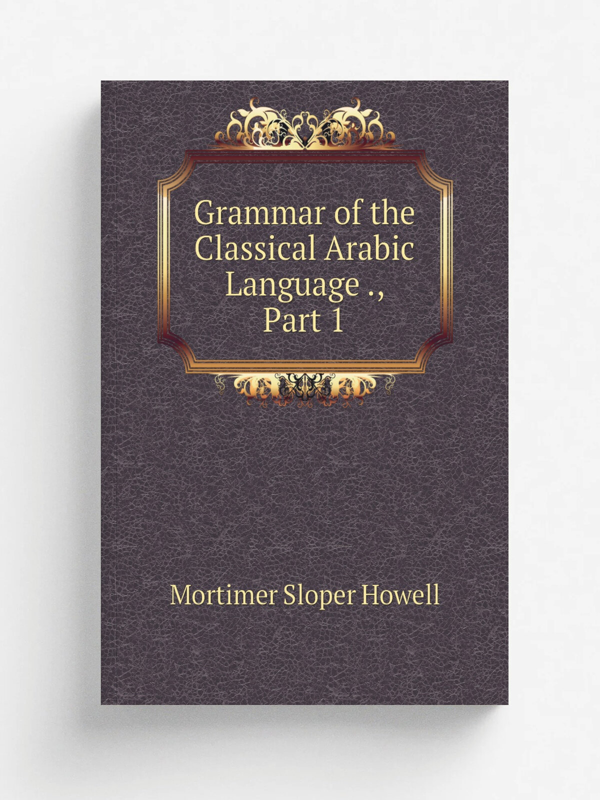 Grammar of the Classical Arabic Language , Part 1 | Mortimer Sloper Howell | Репринт