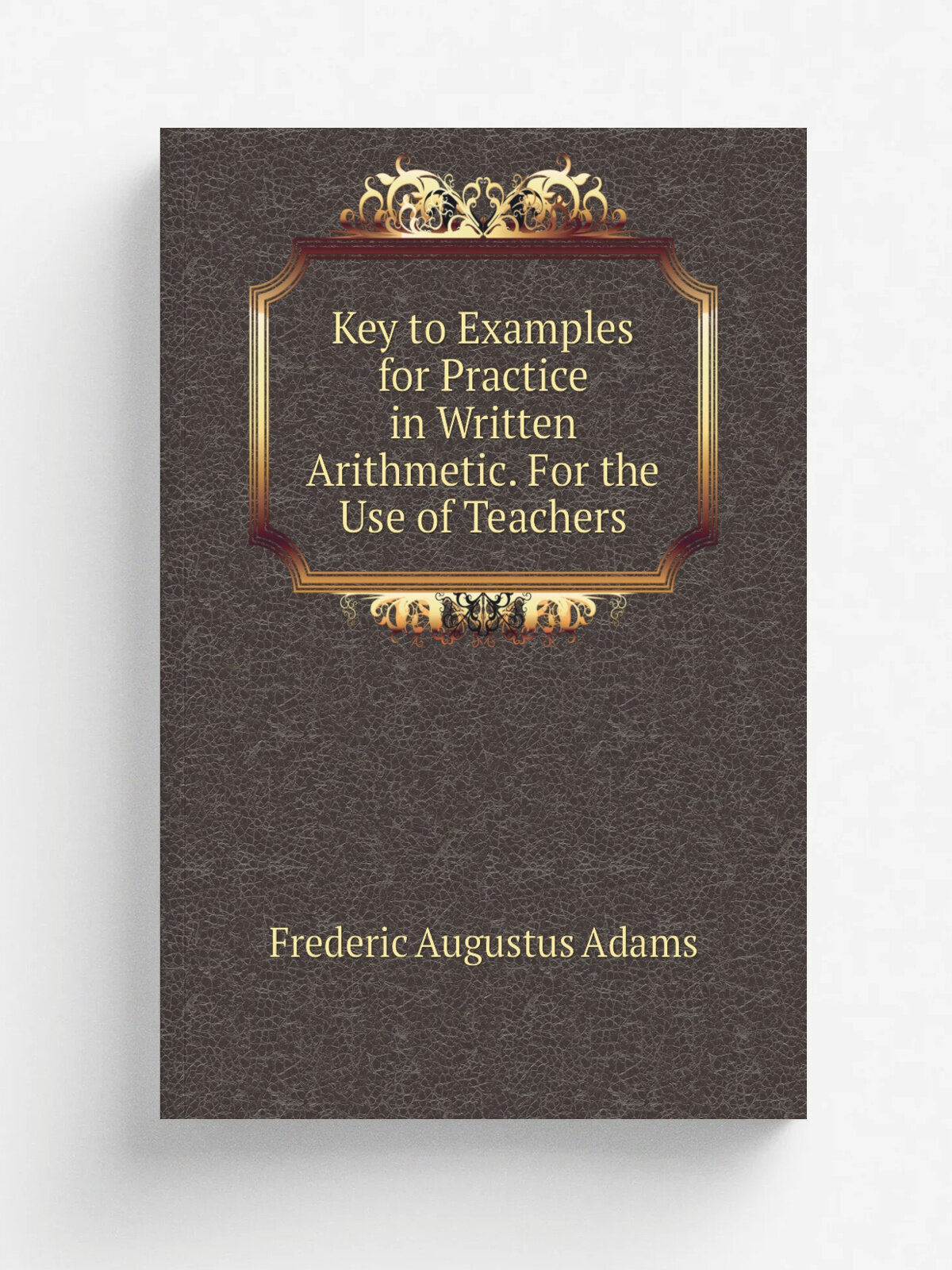 Key to Examples for Practice in Written Arithmetic. For the Use of Teachers